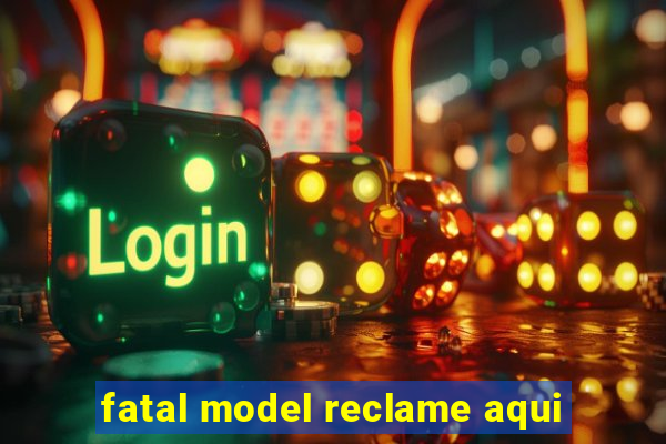 fatal model reclame aqui